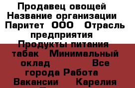 Продавец овощей › Название организации ­ Паритет, ООО › Отрасль предприятия ­ Продукты питания, табак › Минимальный оклад ­ 25 000 - Все города Работа » Вакансии   . Карелия респ.,Петрозаводск г.